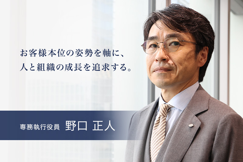 お客様本位の姿勢を軸に、人と組織の成長を追求する。 専務執行役員 野口 正人